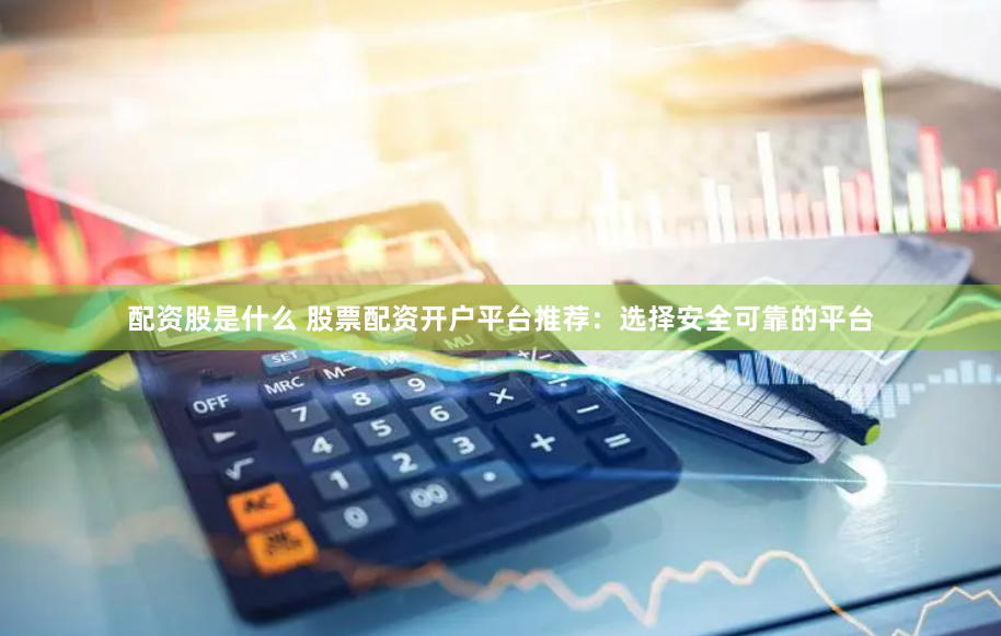 配资股是什么 股票配资开户平台推荐：选择安全可靠的平台