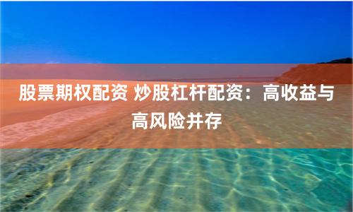 股票期权配资 炒股杠杆配资：高收益与高风险并存