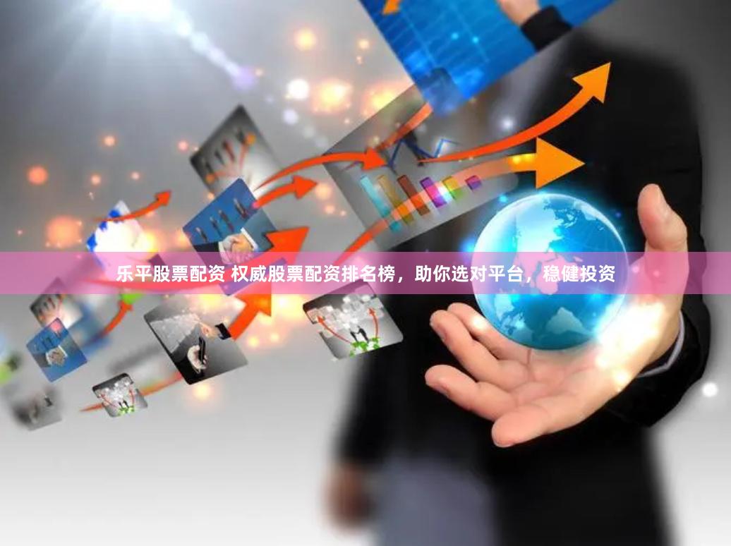乐平股票配资 权威股票配资排名榜，助你选对平台，稳健投资