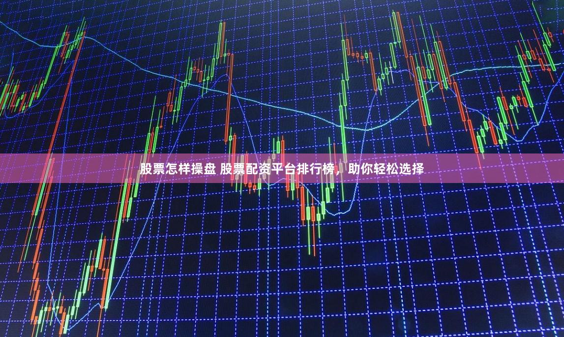 股票怎样操盘 股票配资平台排行榜，助你轻松选择