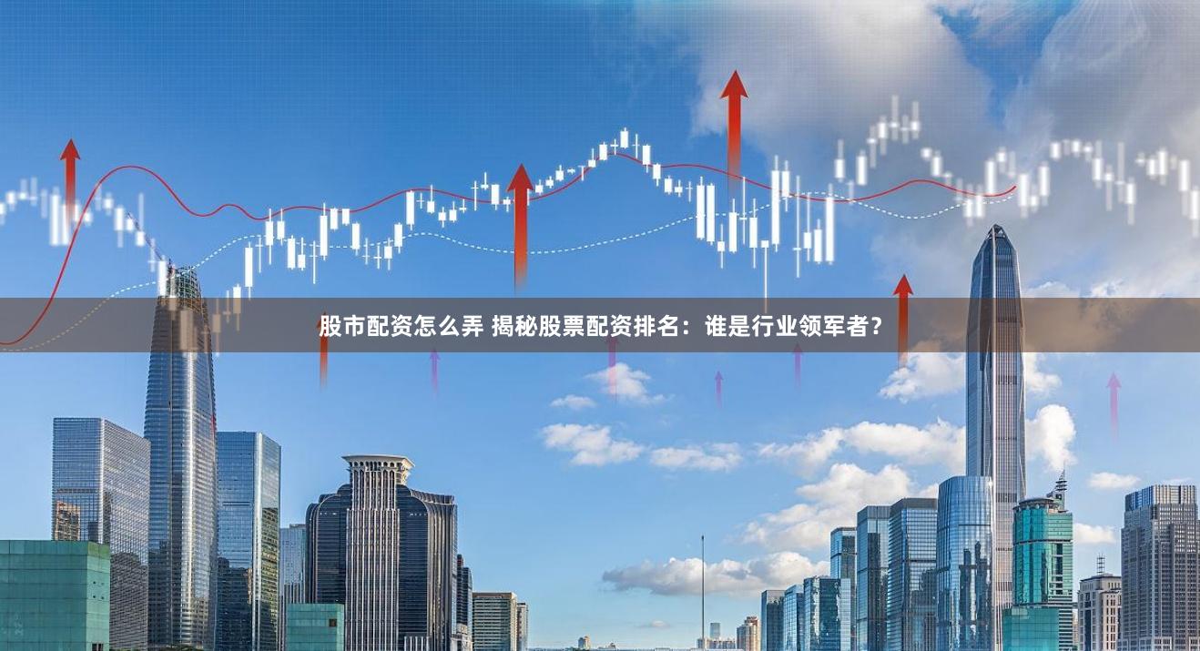 股市配资怎么弄 揭秘股票配资排名：谁是行业领军者？