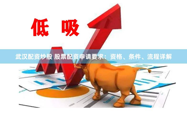 武汉配资炒股 股票配资申请要求：资格、条件、流程详解