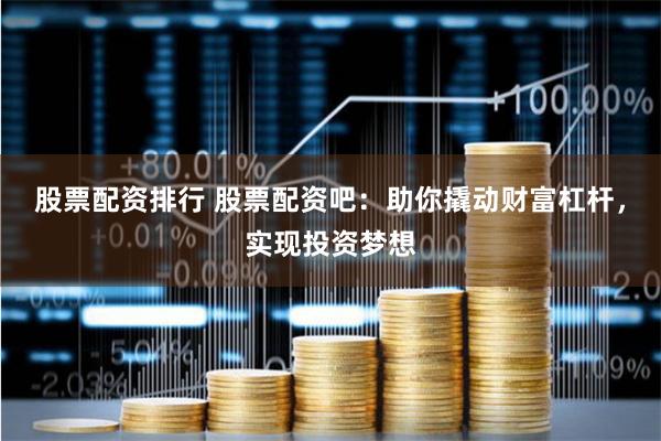 股票配资排行 股票配资吧：助你撬动财富杠杆，实现投资梦想