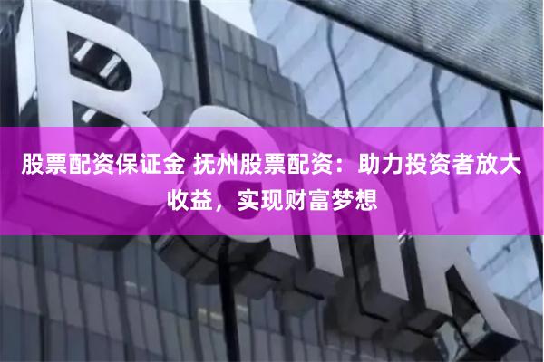 股票配资保证金 抚州股票配资：助力投资者放大收益，实现财富梦想
