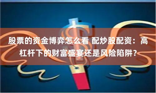 股票的资金博弈怎么看 配炒股配资：高杠杆下的财富盛宴还是风险陷阱？