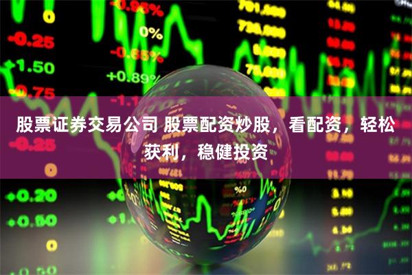 股票证券交易公司 股票配资炒股，看配资，轻松获利，稳健投资
