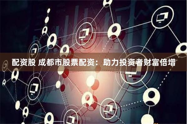 配资股 成都市股票配资：助力投资者财富倍增