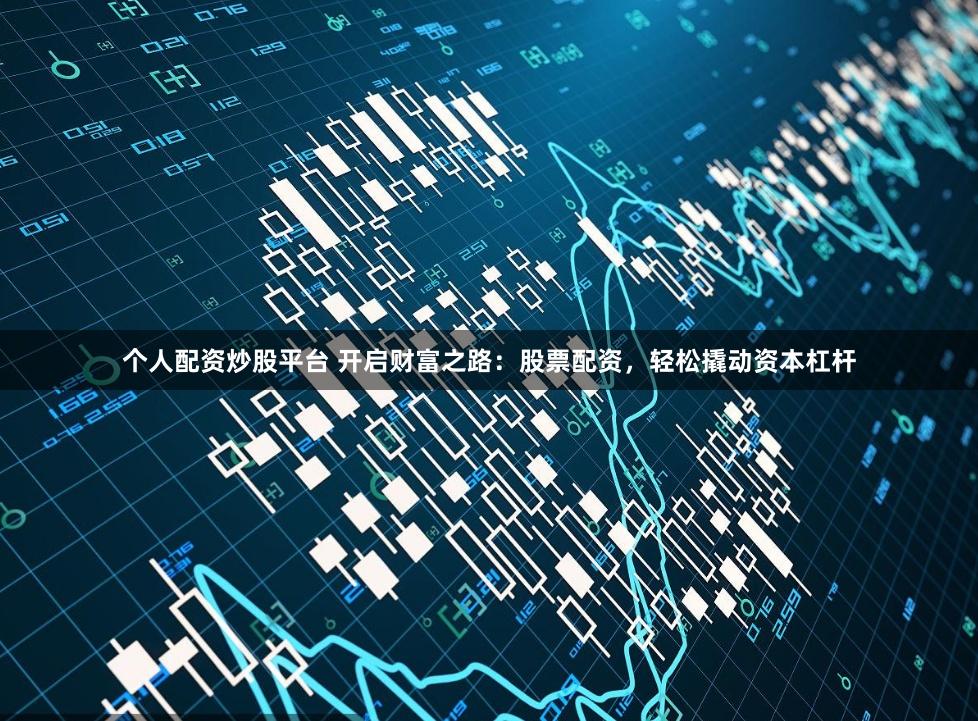 个人配资炒股平台 开启财富之路：股票配资，轻松撬动资本杠杆