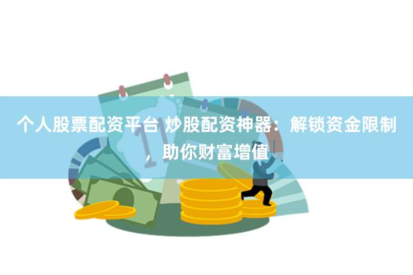 个人股票配资平台 炒股配资神器：解锁资金限制，助你财富增值