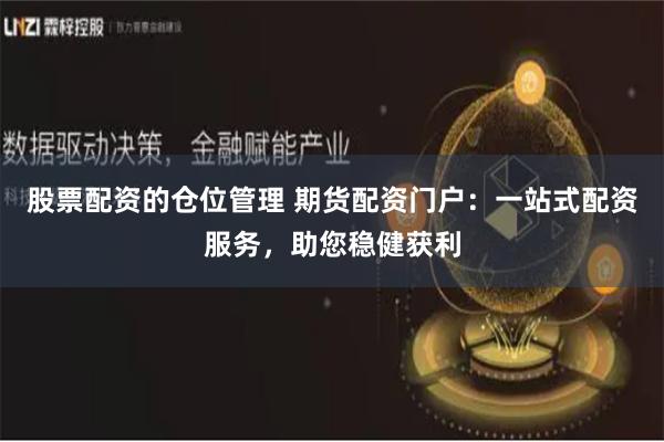 股票配资的仓位管理 期货配资门户：一站式配资服务，助您稳健获利