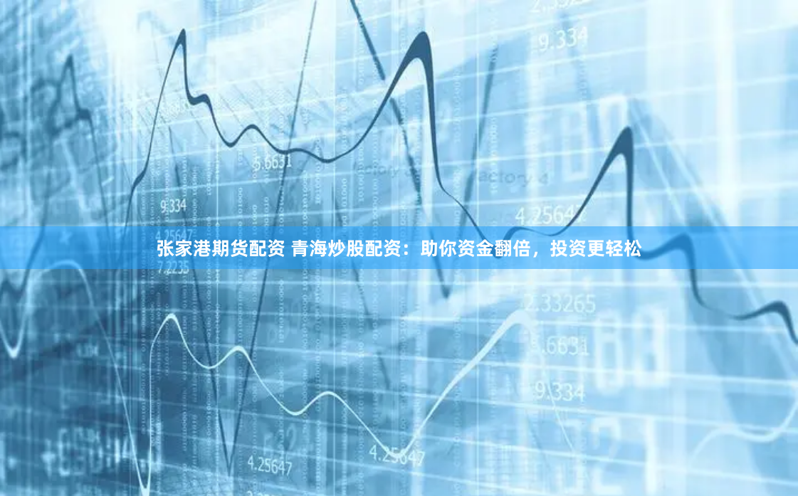 张家港期货配资 青海炒股配资：助你资金翻倍，投资更轻松