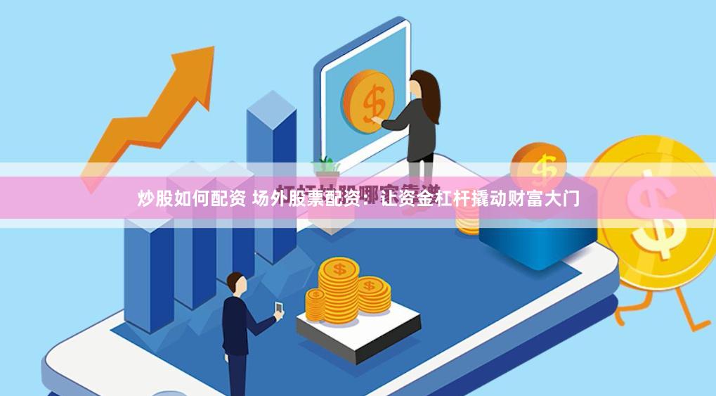 炒股如何配资 场外股票配资：让资金杠杆撬动财富大门