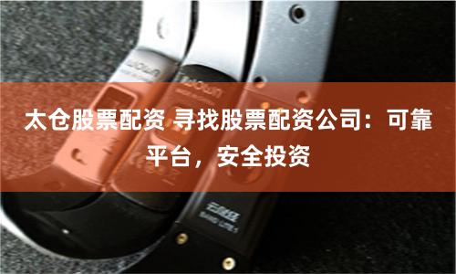 太仓股票配资 寻找股票配资公司：可靠平台，安全投资