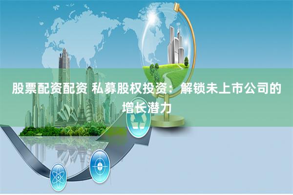 股票配资配资 私募股权投资：解锁未上市公司的增长潜力
