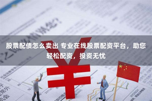 股票配债怎么卖出 专业在线股票配资平台，助您轻松配资，投资无忧