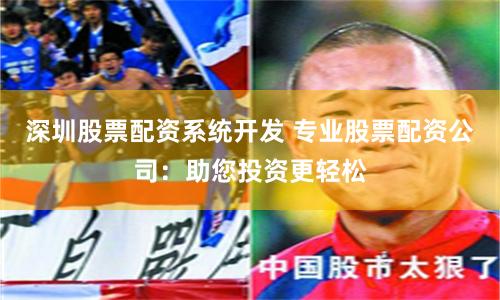 深圳股票配资系统开发 专业股票配资公司：助您投资更轻松