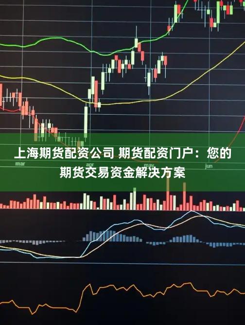 上海期货配资公司 期货配资门户：您的期货交易资金解决方案