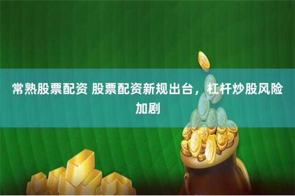 常熟股票配资 股票配资新规出台，杠杆炒股风险加剧