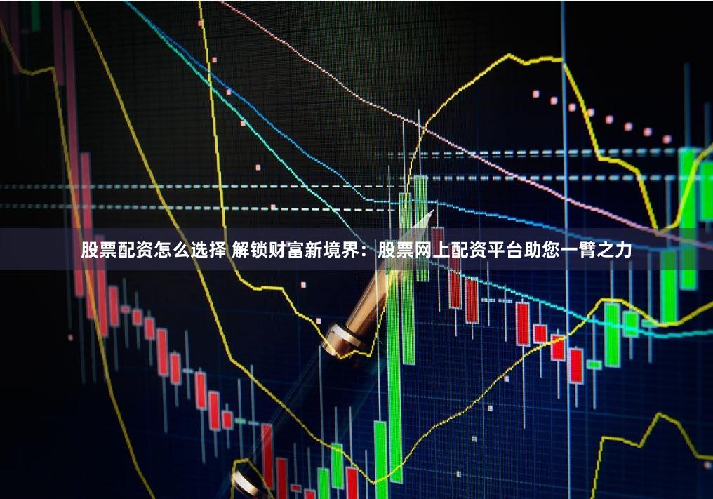 股票配资怎么选择 解锁财富新境界：股票网上配资平台助您一臂之力