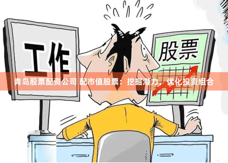 青岛股票配资公司 配市值股票：挖掘潜力，优化投资组合