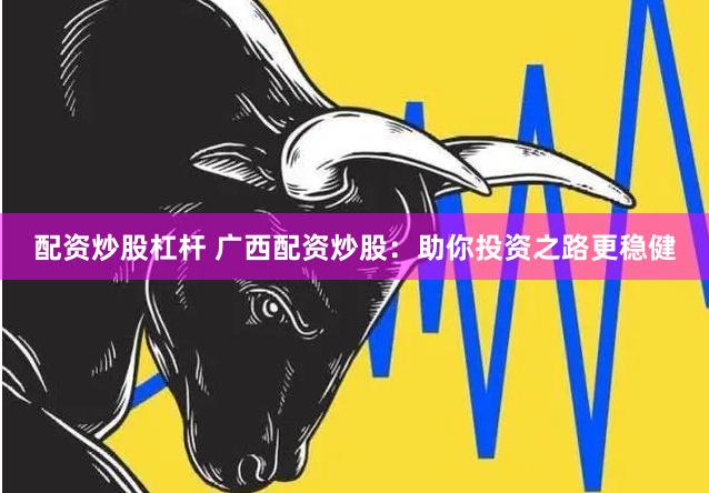 配资炒股杠杆 广西配资炒股：助你投资之路更稳健
