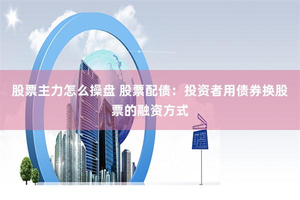 股票主力怎么操盘 股票配债：投资者用债券换股票的融资方式