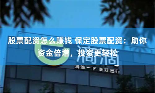股票配资怎么赚钱 保定股票配资：助你资金倍增，投资更轻松
