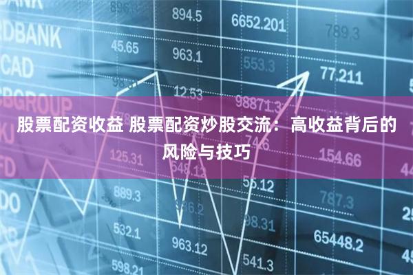 股票配资收益 股票配资炒股交流：高收益背后的风险与技巧
