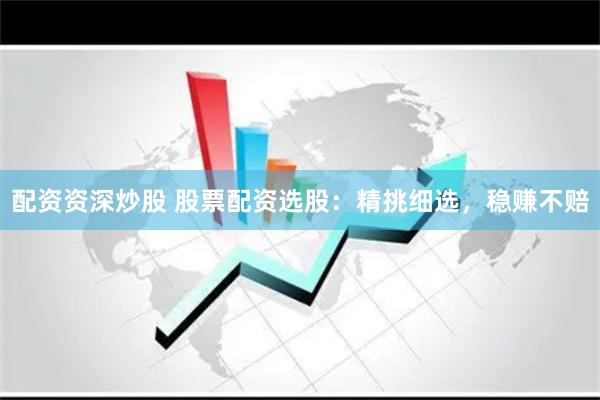 配资资深炒股 股票配资选股：精挑细选，稳赚不赔