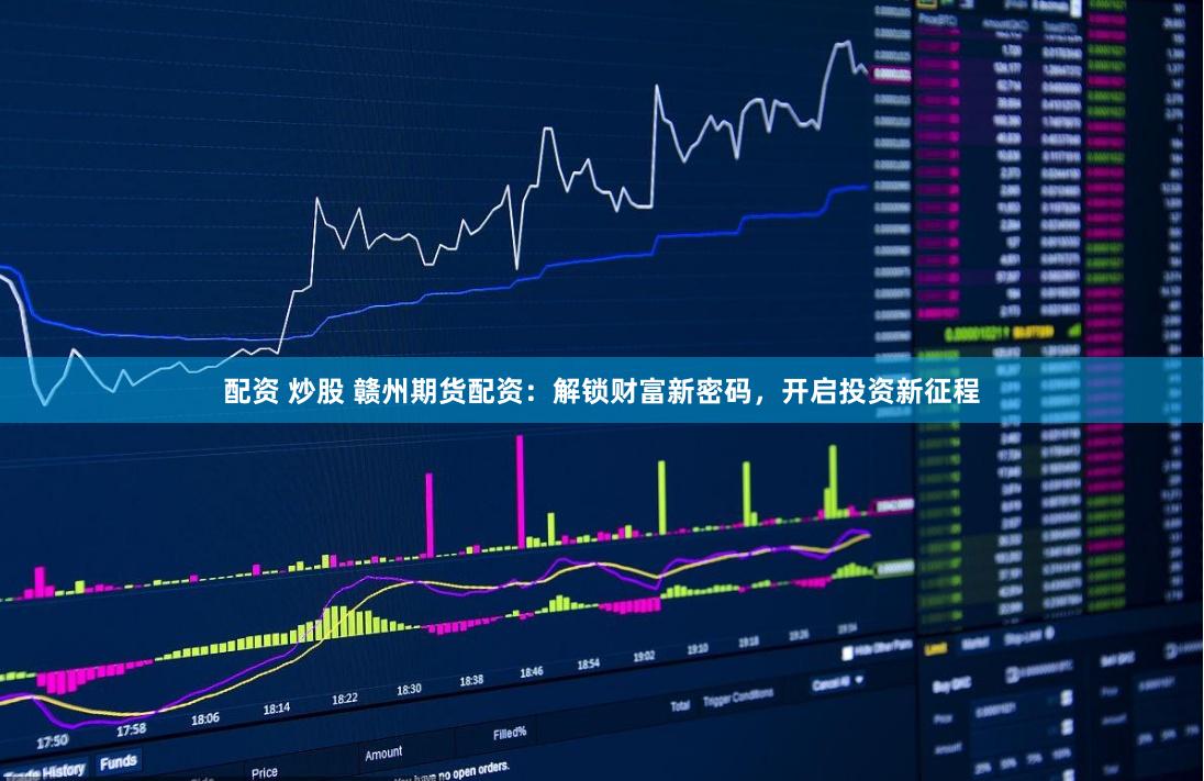 配资 炒股 赣州期货配资：解锁财富新密码，开启投资新征程