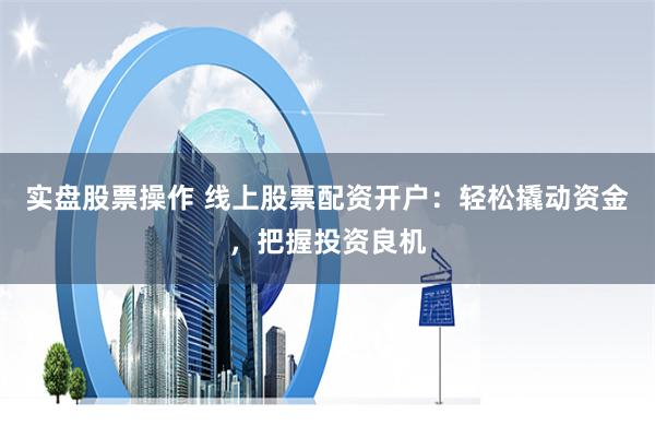 实盘股票操作 线上股票配资开户：轻松撬动资金，把握投资良机