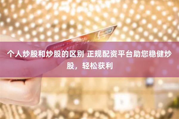 个人炒股和炒股的区别 正规配资平台助您稳健炒股，轻松获利