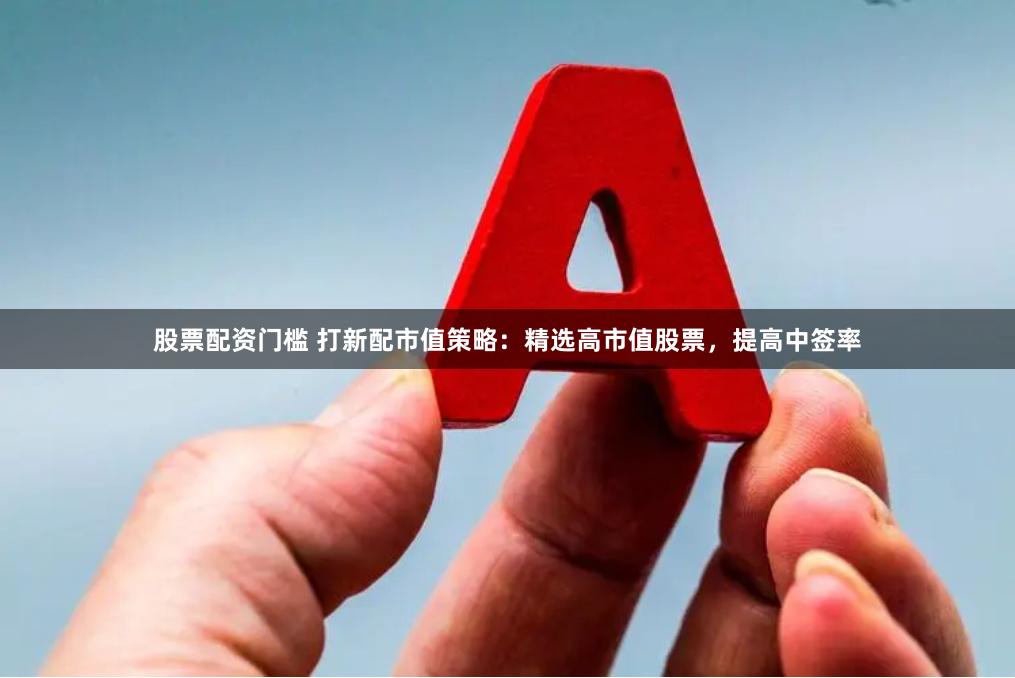 股票配资门槛 打新配市值策略：精选高市值股票，提高中签率