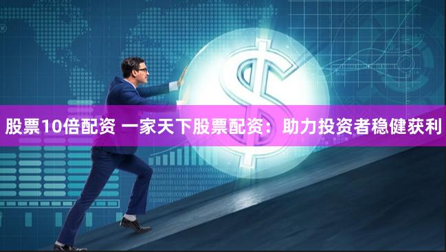 股票10倍配资 一家天下股票配资：助力投资者稳健获利