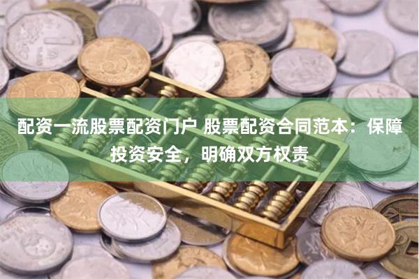 配资一流股票配资门户 股票配资合同范本：保障投资安全，明确双方权责