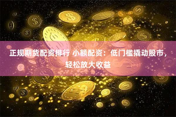 正规期货配资排行 小额配资：低门槛撬动股市，轻松放大收益