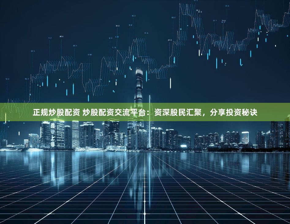 正规炒股配资 炒股配资交流平台：资深股民汇聚，分享投资秘诀
