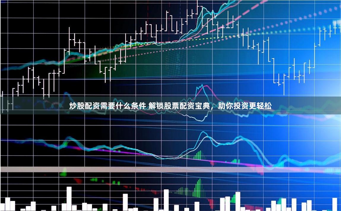 炒股配资需要什么条件 解锁股票配资宝典，助你投资更轻松