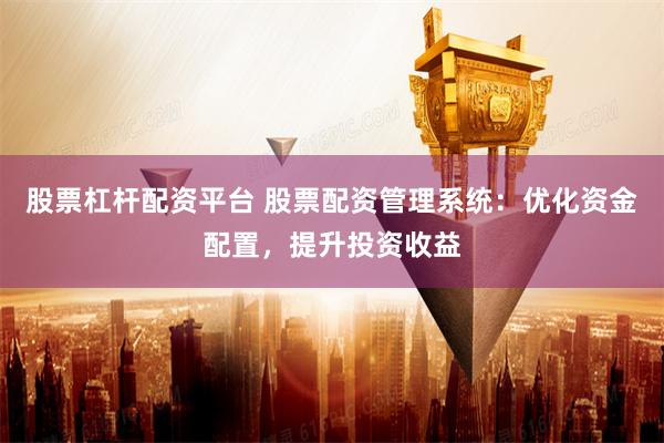 股票杠杆配资平台 股票配资管理系统：优化资金配置，提升投资收益
