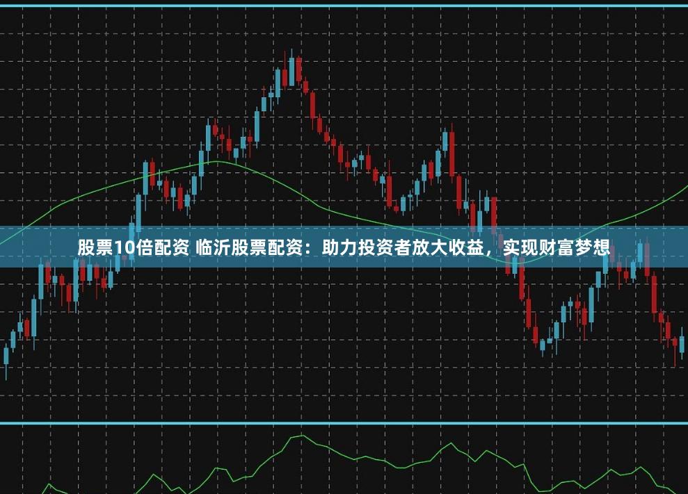 股票10倍配资 临沂股票配资：助力投资者放大收益，实现财富梦想