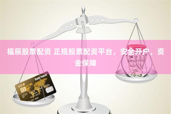福辰股票配资 正规股票配资平台，安全开户，资金保障