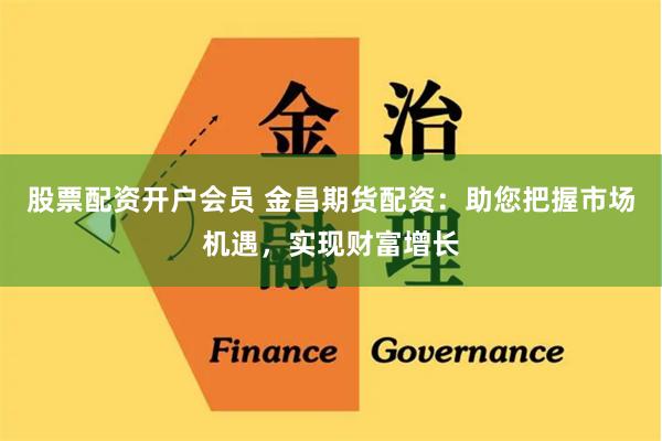股票配资开户会员 金昌期货配资：助您把握市场机遇，实现财富增长