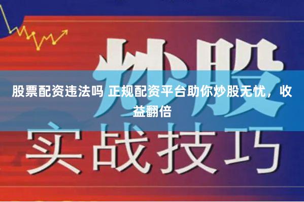 股票配资违法吗 正规配资平台助你炒股无忧，收益翻倍