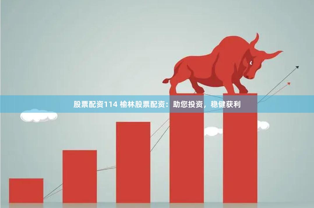 股票配资114 榆林股票配资：助您投资，稳健获利
