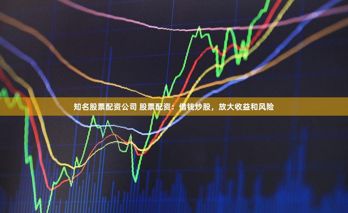 知名股票配资公司 股票配资：借钱炒股，放大收益和风险