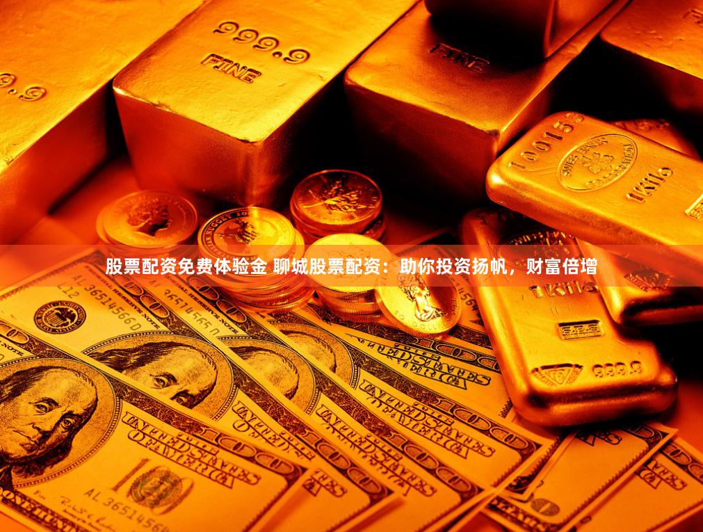股票配资免费体验金 聊城股票配资：助你投资扬帆，财富倍增