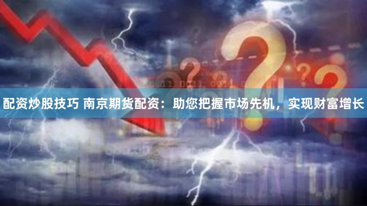 配资炒股技巧 南京期货配资：助您把握市场先机，实现财富增长