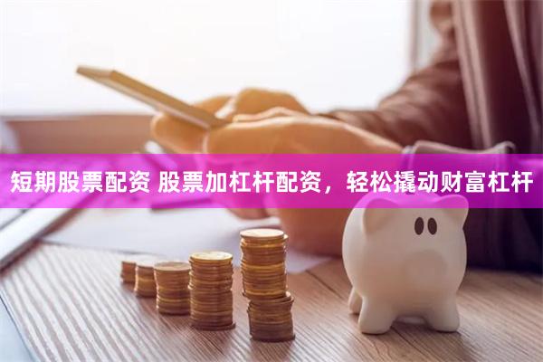 短期股票配资 股票加杠杆配资，轻松撬动财富杠杆
