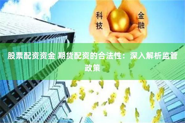 股票配资资金 期货配资的合法性：深入解析监管政策
