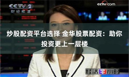 炒股配资平台选择 金华股票配资：助你投资更上一层楼